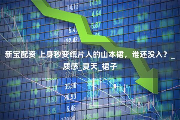 新宝配资 上身秒变纸片人的山本裙，谁还没入？_质感_夏天_裙子