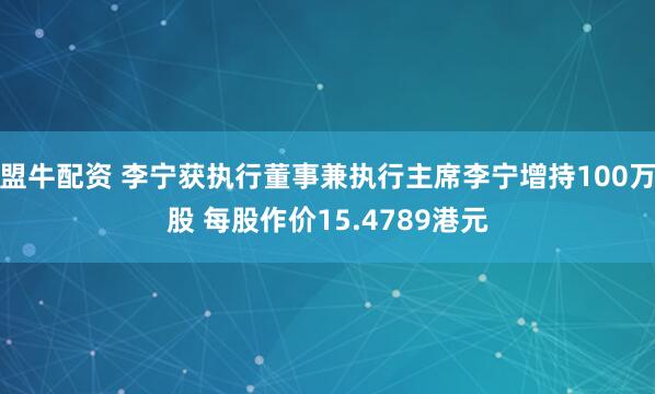 盟牛配资 李宁获执行董事兼执行主席李宁增持100万股 每股作价15.4789港元