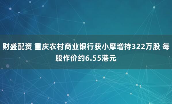 财盛配资 重庆农村商业银行获小摩增持322万股 每股作价约6.55港元