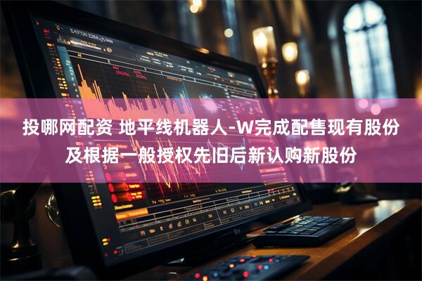 投哪网配资 地平线机器人-W完成配售现有股份及根据一般授权先旧后新认购新股份