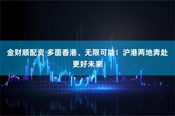 金财顺配资 多面香港、无限可能！沪港两地奔赴更好未来