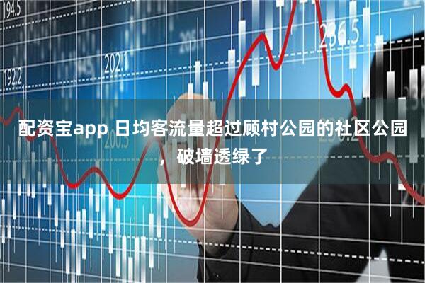 配资宝app 日均客流量超过顾村公园的社区公园，破墙透绿了