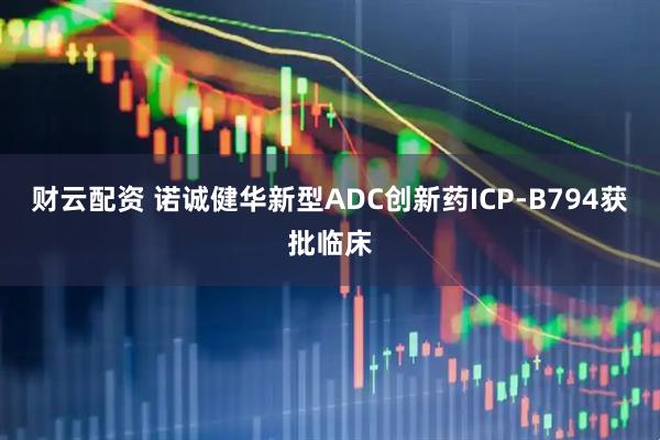 财云配资 诺诚健华新型ADC创新药ICP-B794获批临床