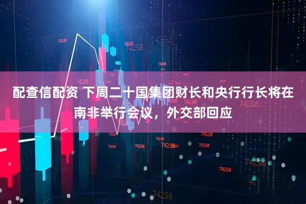 配查信配资 下周二十国集团财长和央行行长将在南非举行会议，外交部回应