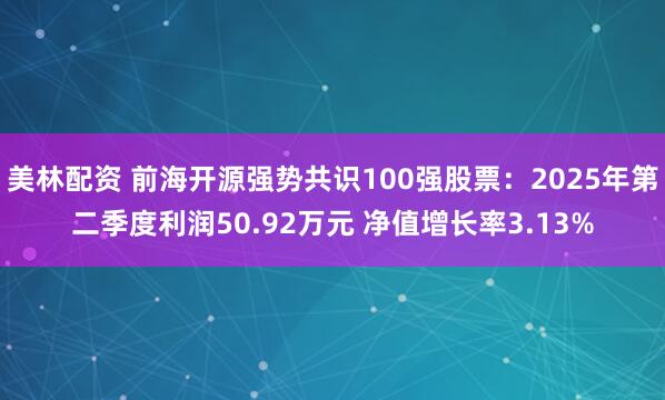 美林配资 前海开源强势共识100强股票：2025年第二季度利润50.92万元 净值增长率3.13%