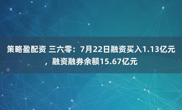 策略盈配资 三六零：7月22日融资买入1.13亿元，融资融券余额15.67亿元