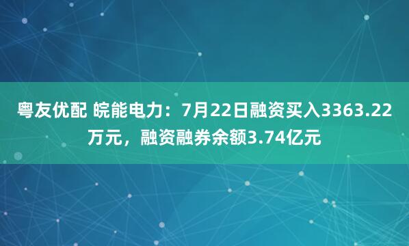 粤友优配 皖能电力：7月22日融资买入3363.22万元，融资融券余额3.74亿元