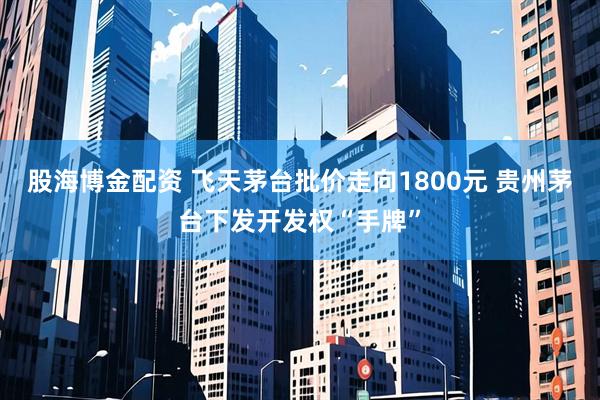 股海博金配资 飞天茅台批价走向1800元 贵州茅台下发开发权“手牌”