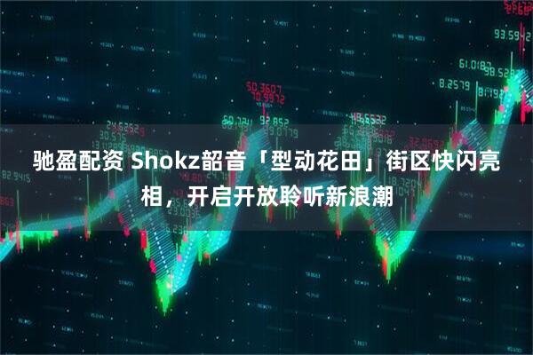 驰盈配资 Shokz韶音「型动花田」街区快闪亮相，开启开放聆听新浪潮