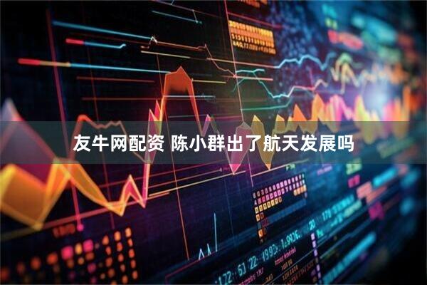 友牛网配资 陈小群出了航天发展吗