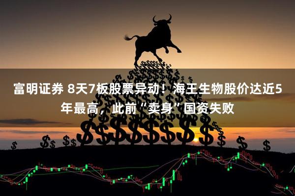 富明证券 8天7板股票异动！海王生物股价达近5年最高，此前“卖身”国资失败