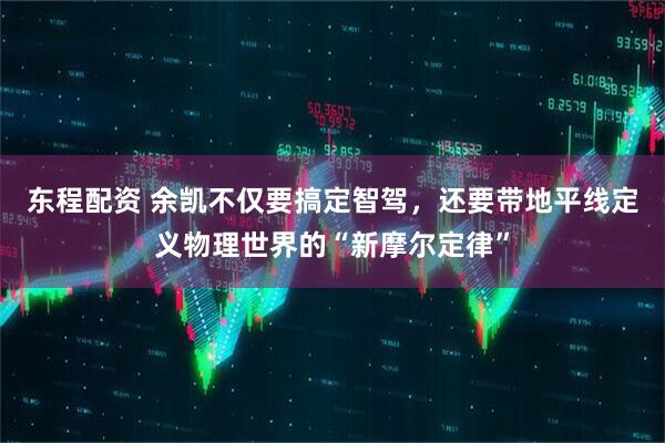 东程配资 余凯不仅要搞定智驾，还要带地平线定义物理世界的“新摩尔定律”