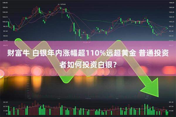 财富牛 白银年内涨幅超110%远超黄金 普通投资者如何投资白银？