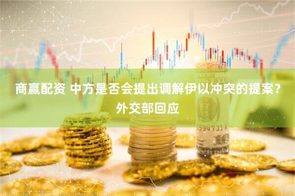 商赢配资 中方是否会提出调解伊以冲突的提案？外交部回应