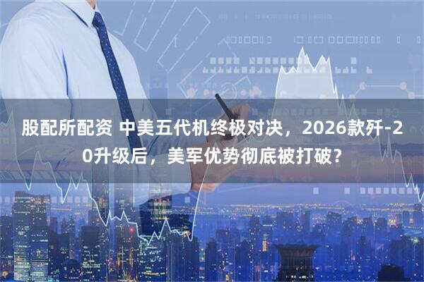股配所配资 中美五代机终极对决，2026款歼-20升级后，美军优势彻底被打破？