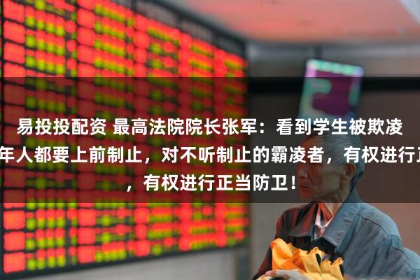 易投投配资 最高法院院长张军：看到学生被欺凌，任何成年人都要上前制止，对不听制止的霸凌者，有权进行正当防卫！