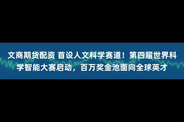 文商期货配资 首设人文科学赛道！第四届世界科学智能大赛启动，百万奖金池面向全球英才