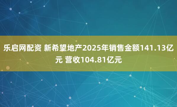 乐启网配资 新希望地产2025年销售金额141.13亿元 营收104.81亿元